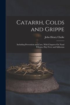portada Catarrh, Colds and Grippe: Including Prevention and Cure, With Chapters On Nasal Polypus, Hay Fever and Influenza (in English)