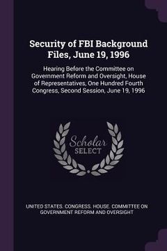 portada Security of FBI Background Files, June 19, 1996: Hearing Before the Committee on Government Reform and Oversight, House of Representatives, One Hundre (en Inglés)