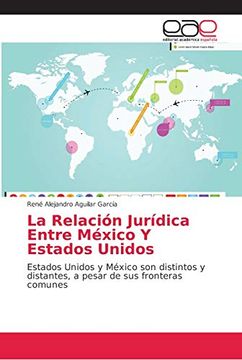 portada La Relación Jurídica Entre México y Estados Unidos: Estados Unidos y México son Distintos y Distantes, a Pesar de sus Fronteras Comunes