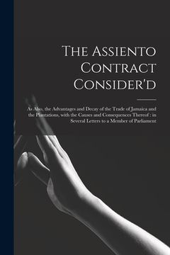 portada The Assiento Contract Consider'd [microform]: as Also, the Advantages and Decay of the Trade of Jamaica and the Plantations, With the Causes and Conse (en Inglés)