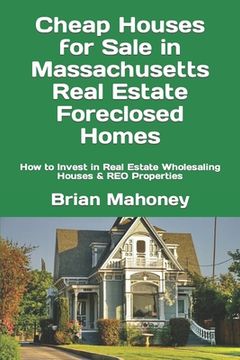 portada Cheap Houses for Sale in Massachusetts Real Estate Foreclosed Homes: How to Invest in Real Estate Wholesaling Houses & REO Properties (en Inglés)