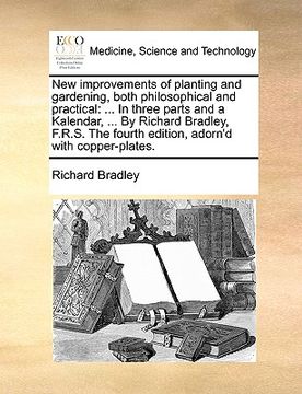 portada new improvements of planting and gardening, both philosophical and practical: in three parts and a kalendar, ... by richard bradley, f.r.s. the fourth (in English)