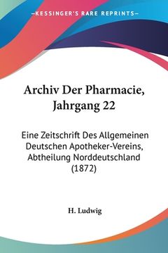 portada Archiv Der Pharmacie, Jahrgang 22: Eine Zeitschrift Des Allgemeinen Deutschen Apotheker-Vereins, Abtheilung Norddeutschland (1872) (en Alemán)