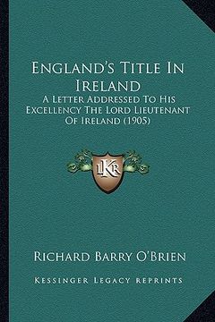portada england's title in ireland: a letter addressed to his excellency the lord lieutenant of ireland (1905) (in English)