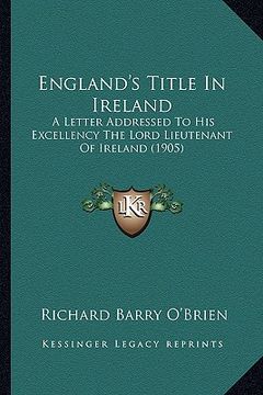 portada england's title in ireland: a letter addressed to his excellency the lord lieutenant of ireland (1905) (en Inglés)