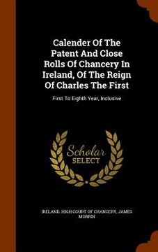 portada Calender Of The Patent And Close Rolls Of Chancery In Ireland, Of The Reign Of Charles The First: First To Eighth Year, Inclusive (in English)