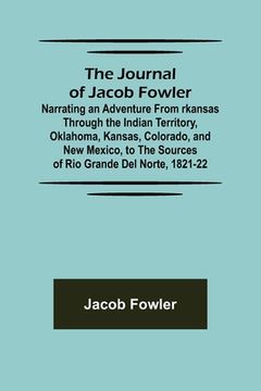 portada The Journal of Jacob Fowler; Narrating an Adventure from rkansas Through the Indian Territory, Oklahoma, Kansas, Colorado, and New Mexico, to the Sour (en Inglés)
