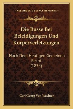 portada Die Busse Bei Beleidigungen Und Korperverletzungen: Nach Dem Heutigen Gemeinen Recht (1874) (en Alemán)