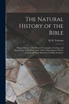 portada The Natural History of the Bible: Being a Review of the Physical Geography, Geology, and Meteorology of the Holy Land: With a Description of Every Ani (in English)