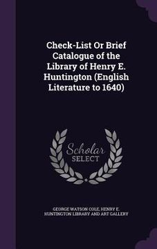 portada Check-List Or Brief Catalogue of the Library of Henry E. Huntington (English Literature to 1640) (en Inglés)