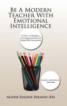 portada Be A Modern Teacher With Emotional Intelligence: At Home, At Workplace, In Learning Institutions and During Public Presentations. (en Inglés)