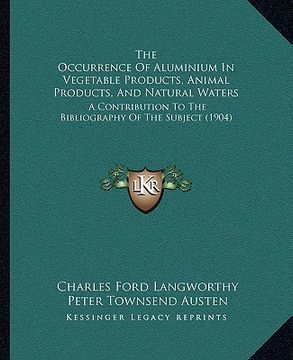 portada the occurrence of aluminium in vegetable products, animal products, and natural waters: a contribution to the bibliography of the subject (1904) (en Inglés)