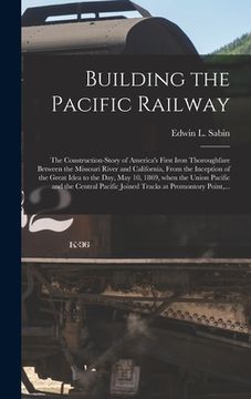 portada Building the Pacific Railway; the Construction-story of America's First Iron Thoroughfare Between the Missouri River and California, From the Inceptio (en Inglés)