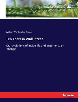 portada Ten Years in Wall Street: Or, revelations of inside life and experience on 'change (en Inglés)