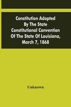 portada Constitution Adopted By The State Constitutional Convention Of The State Of Louisiana, March 7, 1868 (en Inglés)
