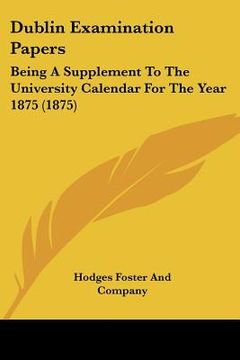 portada dublin examination papers: being a supplement to the university calendar for the year 1875 (1875) (en Inglés)