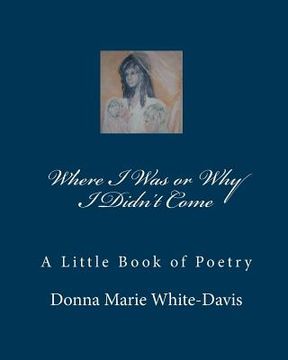 portada Where I Was or Why I Didn't Come: A Little Book of Poetry (en Inglés)