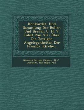 portada Konkordat, Und Sammlung Der Bullen Und Breven U. H. V. Pabst Pius VII.: Uber Die Jetzigen Angelegenheiten Der Franzos. Kirche... (en Inglés)