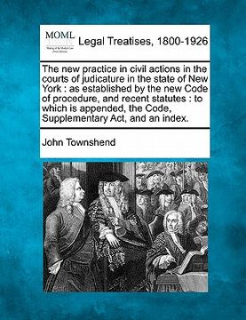 portada the new practice in civil actions in the courts of judicature in the state of new york: as established by the new code of procedure, and recent statut (en Inglés)