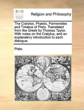 portada the cratylus, ph]do, parmenides and tim]us of plato. translated from the greek by thomas taylor. with notes on the cratylus, and an explanatory introd (in English)