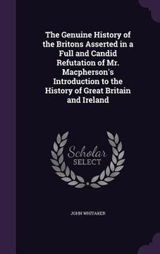 portada The Genuine History of the Britons Asserted in a Full and Candid Refutation of Mr. Macpherson's Introduction to the History of Great Britain and Irela (en Inglés)