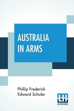 portada Australia In Arms: A Narrative Of The Australasian Imperial Force And Their Achievement At Anzac (en Inglés)