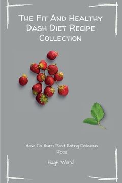 portada The Fit And Healthy Dash Diet Recipe Collection: Burn Fat and Lose Weight while Enjoying Delicious Dash Diet Recipes (en Inglés)