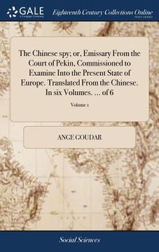 portada The Chinese spy; or, Emissary From the Court of Pekin, Commissioned to Examine Into the Present State of Europe. Translated From the Chinese. In six V (en Inglés)