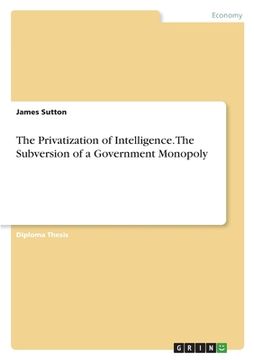 portada The Privatization of Intelligence. The Subversion of a Government Monopoly (en Inglés)