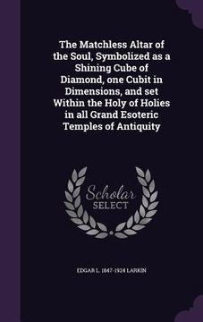 portada The Matchless Altar of the Soul, Symbolized as a Shining Cube of Diamond, one Cubit in Dimensions, and set Within the Holy of Holies in all Grand Esot (en Inglés)