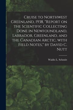 portada Cruise to Northwest Greenland, 1938, "Report on the Scientific Collecting Done in Newfoundland, Labrador, Greenland, and the Canadian Arctic, With Fie (en Inglés)