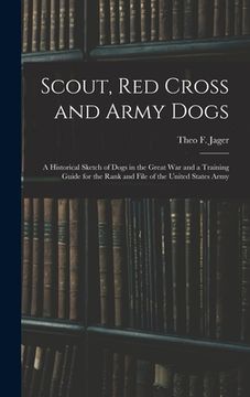 portada Scout, Red Cross and Army Dogs: A Historical Sketch of Dogs in the Great War and a Training Guide for the Rank and File of the United States Army (en Inglés)