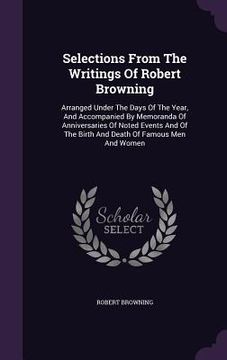 portada Selections From The Writings Of Robert Browning: Arranged Under The Days Of The Year, And Accompanied By Memoranda Of Anniversaries Of Noted Events An (en Inglés)