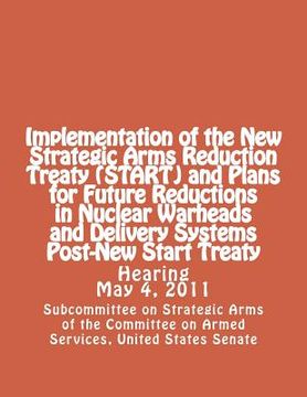 portada Implementation of the New Strategic Arms Reduction Treaty (START) and Plans for Future Reductions in Nuclear Warheads and Delivery Systems Post-New St (en Inglés)