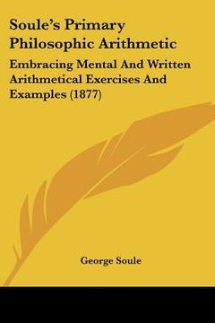 portada soule's primary philosophic arithmetic: embracing mental and written arithmetical exercises and examples (1877) (en Inglés)