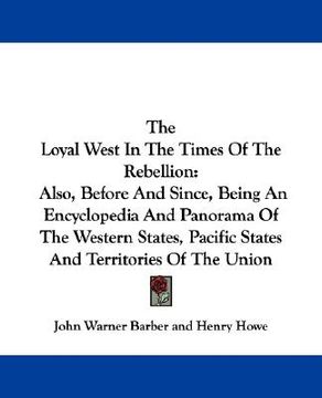 portada the loyal west in the times of the rebellion: also, before and since, being an encyclopedia and panorama of the western states, pacific states and ter (in English)