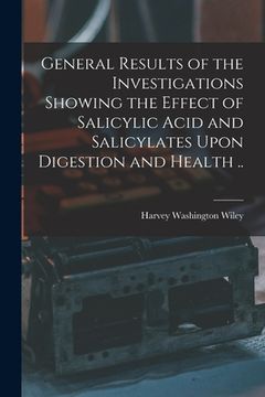 portada General Results of the Investigations Showing the Effect of Salicylic Acid and Salicylates Upon Digestion and Health .. (en Inglés)