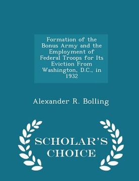 portada Formation of the Bonus Army and the Employment of Federal Troops for Its Eviction from Washington, D.C., in 1932 - Scholar's Choice Edition (en Inglés)