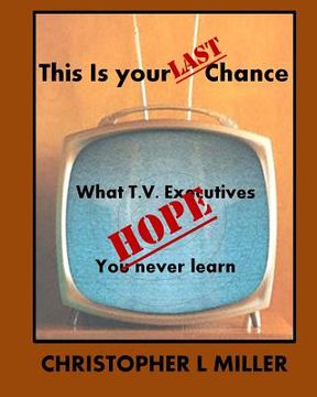portada This is Your LAST Chance: What T.V. Executives HOPE You Never Learn (en Inglés)