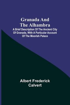 portada Granada and the Alhambra; A brief description of the ancient city of Granada, with a particular account of the Moorish palace (en Inglés)