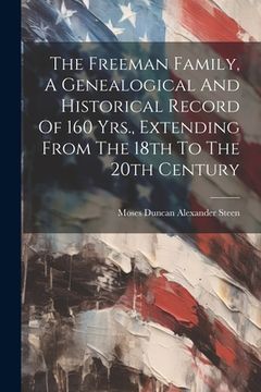 portada The Freeman Family, A Genealogical And Historical Record Of 160 Yrs., Extending From The 18th To The 20th Century (en Inglés)
