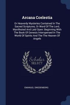 portada Arcana Ccelestia: Or Heavenly Mysteries Contained In The Sacred Scriptures, Or Word Of The Lord, Manifested And Laid Open: Beginning Wit (en Inglés)