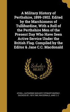 portada A Military History of Perthshire, 1899-1902. Edited by the Marchioness of Tullibardine, With a Roll of the Perthshire Men of the Present Day Who Have (en Inglés)