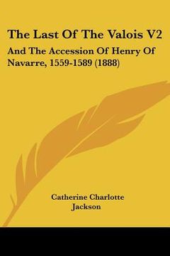 portada the last of the valois v2: and the accession of henry of navarre, 1559-1589 (1888) (en Inglés)