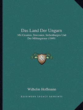 portada Das Land Der Ungarn: Mit Croatien, Slavonien, Siebenburgen Und Der Militargrenze (1849) (en Alemán)
