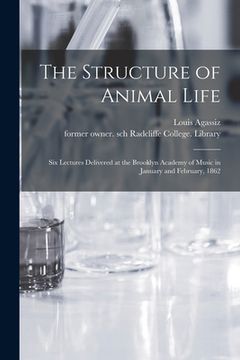 portada The Structure of Animal Life: Six Lectures Delivered at the Brooklyn Academy of Music in January and February, 1862