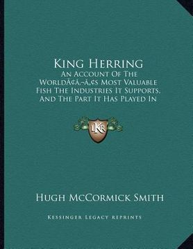 portada king herring: an account of the worldacentsa -a centss most valuable fish the industries it supports, and the part it has played in (in English)