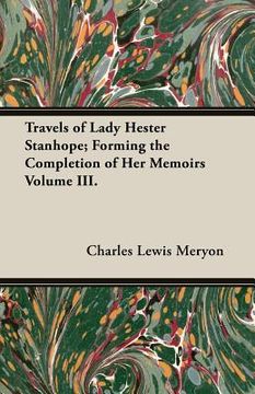 portada Travels of Lady Hester Stanhope; Forming the Completion of Her Memoirs Volume III. (en Inglés)