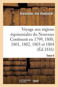 portada Voyage Aux Régions Équinoxiales Du Nouveau Continent. Tome 6: Fait En 1799, 1800, 1801, 1802, 1803 Et 1804 (en Francés)