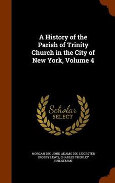 portada A History of the Parish of Trinity Church in the City of New York, Volume 4 (en Inglés)